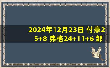 2024年12月23日 付豪25+8 弗格24+11+6 邹阳12+11 辽宁逆转送福建12连败